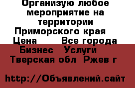 Организую любое мероприятие на территории Приморского края. › Цена ­ 1 - Все города Бизнес » Услуги   . Тверская обл.,Ржев г.